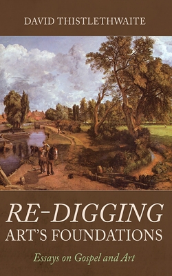 Re-Digging Art's Foundations: Essays on Gospel and Art - David Thistlethwaite
