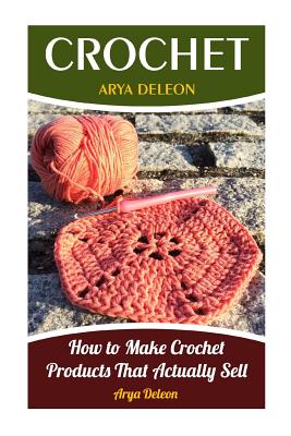 Crochet: How to Make Crochet Products That Actually Sell - Arya Deleon