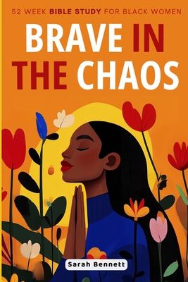 Brave In The Chaos: 52 Week Bible Study For Black Women: Transform Your Life by Overcoming Anxiety, Finding Peace, and Trusting In God. - Sarah Bennett