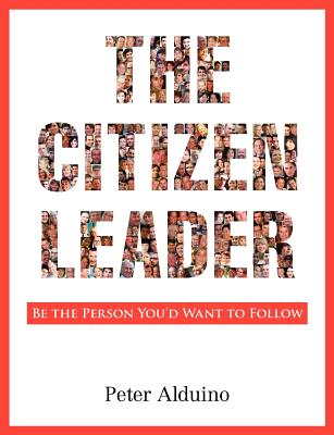 The Citizen Leader: Be the Person You'd Want to Follow - Peter Alduino