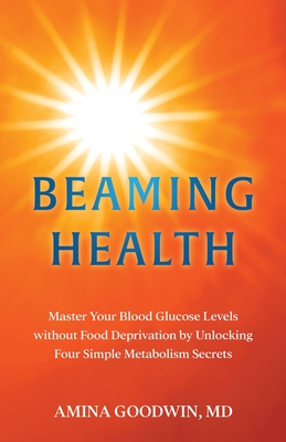 Beaming Health: Master Your Blood Glucose Levels without Food Deprivation by Unlocking Four Simple Metabolism Secrets - Amina Goodwin
