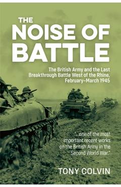 Coperta cărții 'The Noise of Battle: The British Army and the Last Breakthrough Battle West of the Rhine, February-March 1945 - Tony'