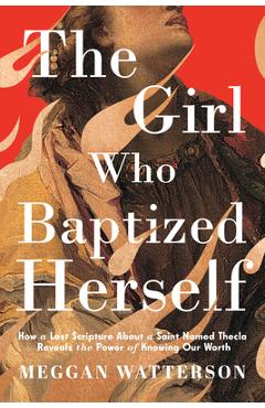 Poza produsului The Girl Who Baptized Herself: How a Lost Scripture about a Saint Named Thecla Reveals the Power of Knowing Our Worth - Meggan Watterson