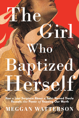 The Girl Who Baptized Herself: How a Lost Scripture about a Saint Named Thecla Reveals the Power of Knowing Our Worth - Meggan Watterson