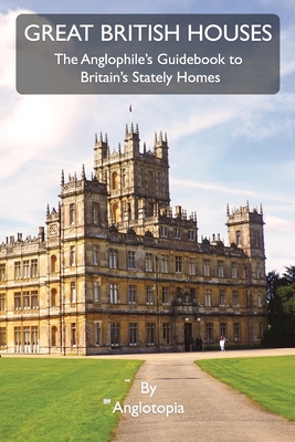 Coperta cărții 'Great British Houses: The Anglophile's Guidebook to Britain's Stately Homes - Anglotopia Llc'