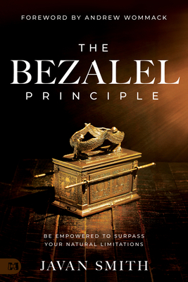 The Bezalel Principle: Be Empowered to Surpass Your Natural Limitations - Javan Smith