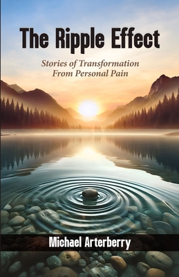 The Ripple Effect: Stories of Transformation From Personal Pain - Michael Arterberry