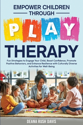 Empower Children Through Play Therapy: Fun Strategies to Engage Your Child Boost Confidence Promote Positive Behaviors Enhance Resilience with Cultura - Deana Rush Davis