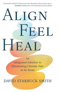 Coperta cărții 'Align, Feel, Heal: An Integrated Solution to Eliminating Chronic Pain at Its Roots - David Starbuck Smith'