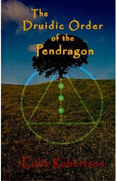 The Druidic Order of the Pendragon: The Teachings and Rites of an Ancient Order - Colin Robertson