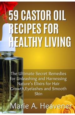 Coperta cărții '59 Castor Oil Recipes for Healthy Living: The Ultimate Secret Remedies for Unleashing and Harnessing Nature's Elixirs'