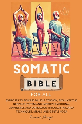 Somatic Bible for All: EXERCISES to Release Muscle Tension, Regulate the Nervous System and Improve Emotional Awareness and Expression Throug - Izumi Nagi