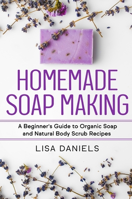 Coperta cărții 'Homemade Soap Making: A Beginner's Guide to Natural and Organic Soap and Body Scrub Recipes - Lisa Daniels'