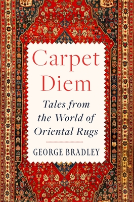 Carpet Diem: Tales from the World of Oriental Rugs - George Bradley