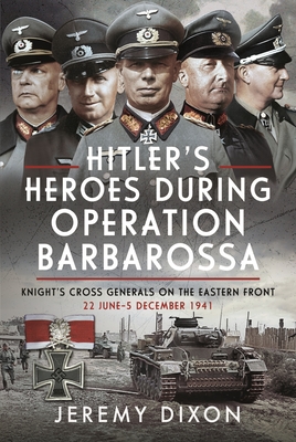 Hitler's Heroes During Operation Barbarossa: Knight's Cross Generals on the Eastern Front, 22 June-5 December 1941 - Jeremy Dixon