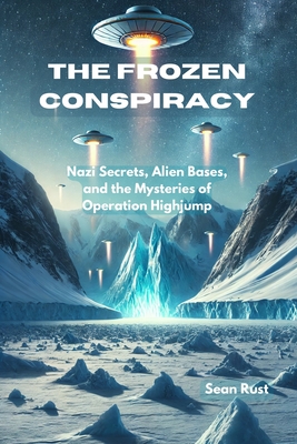 The Frozen Conspiracy: Nazi Secrets, Alien Bases, and the Mysteries of Operation Highjump - Sean T. Rust