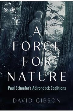 A Force for Nature: Paul Schaefer's Adirondack Coalitions - David Gibson