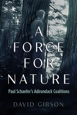 A Force for Nature: Paul Schaefer's Adirondack Coalitions - David Gibson