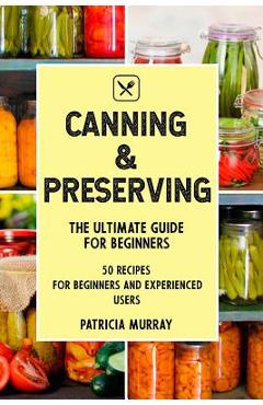 Coperta cărții 'Canning and Preserving: the Ultimate Guide for Beginners (50 easy step-by-step recipes for beginners and experienced'