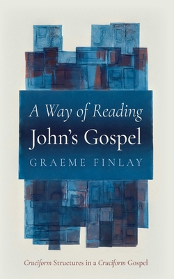 A Way of Reading John's Gospel: Cruciform Structures in a Cruciform Gospel - Graeme Finlay