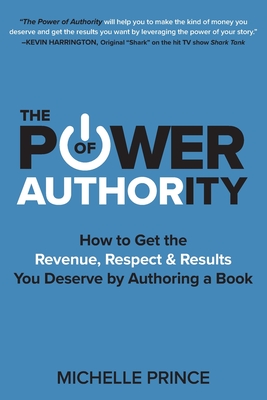 The Power of Authority: How to Get the Revenue, Respect & Results You Deserve by Authoring a Book - Michelle Prince