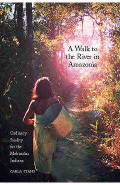 A Walk to the River in Amazonia: Ordinary Reality for the Mehinaku Indians - Carla Stang