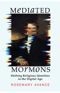 Mediated Mormons: Shifting Religious Identities in the Digital Age - Rosemary Avance