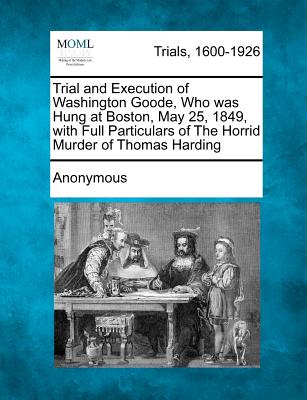 Trial and Execution of Washington Goode, Who Was Hung at Boston, May 25, 1849, with Full Particulars of the Horrid Murder of Thomas Harding -