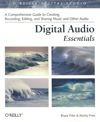 Digital Audio Essentials: A Comprehensive Guide to Creating, Recording, Editing, and Sharing Music and Other Audio - Bruce Fries