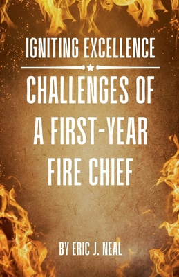 Igniting Excellence: Challenges of a First-Year Fire Chief - Eric J. Neal