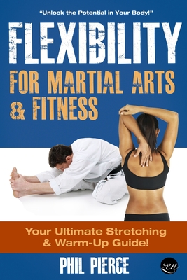 Flexibility for Martial Arts and Fitness: Your Ultimate Stretching and Warm-Up Guide! - Phil Pierce