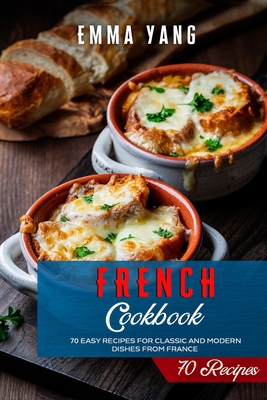 French Cookbook: 70 Easy Recipes For Classic And Modern Dishes From France - Emma Yang