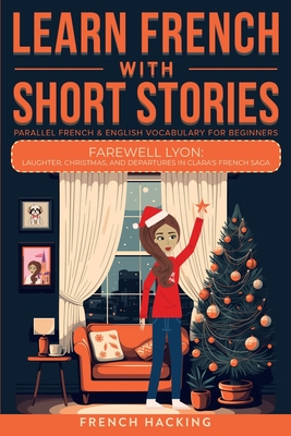 Learn French With Short Stories - Parallel French & English Vocabulary for Beginners. Farewell Lyon: Laughter, Christmas, and Departures in Clara's Fr -