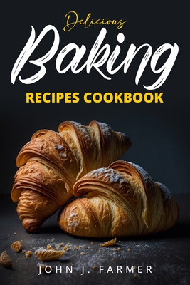 Delicious Baking Recipes Cookbook: Elevate Your Baking Game A Treasury of Scrumptious Recipes for Both Novices and Seasoned Bakers - John J. Farmer