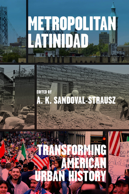 Metropolitan Latinidad: Transforming American Urban History - A. K. Sandoval-strausz