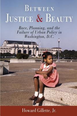 Between Justice and Beauty: Race, Planning, and the Failure of Urban Policy in Washington, D.C. - Howard Gillette