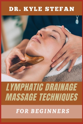 Lymphatic Drainage Massage Techniques for Beginners: Effective Techniques For Boosting Detoxification, Reducing Swelling, Enhancing Circulation, And P - Kyle Stefan
