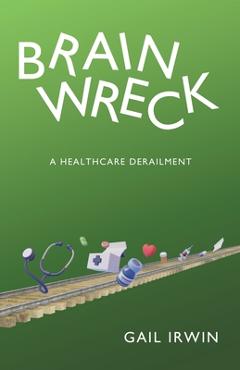 Coperta cărții 'Brainwreck: A Healthcare Derailment - Gail Irwin'