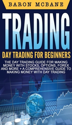 Trading: Day Trading for Beginners The Day Trading Guide for Making Money with Stocks, Options, Forex and More + A Comprehensiv - Baron Mcbane