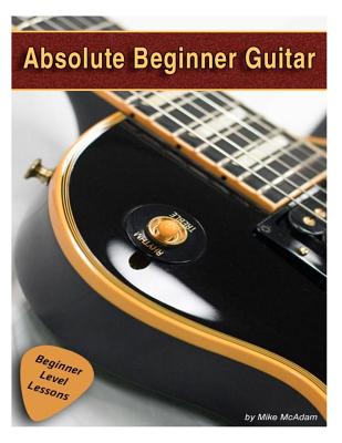 Absolute Beginner Guitar: The beginners guide to guitar mastery! - Michael Mcadam