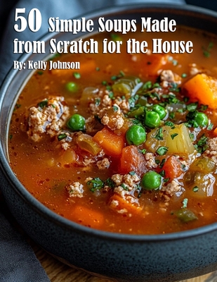 50 Simple Soups Made from Scratch for the House - Kelly Johnson