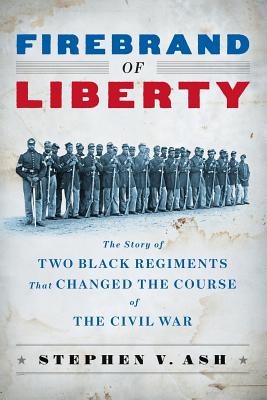 Firebrand of Liberty: The Story of Two Black Regiments That Changed the Course of the Civil War - Stephen V. Ash