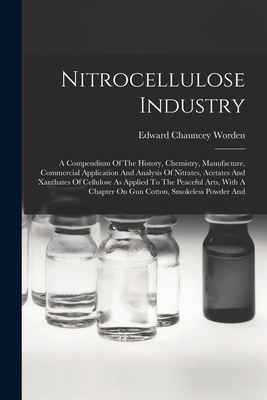 Nitrocellulose Industry: A Compendium Of The History, Chemistry, Manufacture, Commercial Application And Analysis Of Nitrates, Acetates And Xan - Edward Chauncey Worden