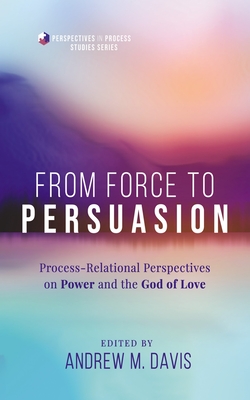 From Force to Persuasion: Process-Relational Perspectives on Power and the God of Love - Andrew M. Davis