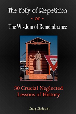 Coperta cărții 'The Folly of Repetition and the Wisdom of Remembrance: 30 Crucial Neglected Lessons of History - Craig Steven Chalquist'
