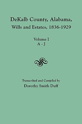 Dekalb County, Alabama, Wills and Estates 1836-1929. Volume I, A-J - Dorothy Smith Duff
