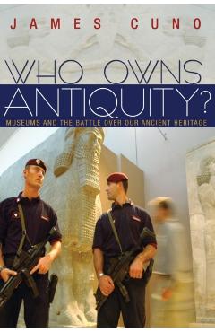 Who Owns Antiquity?: Museums and the Battle Over Our Ancient Heritage - James Cuno