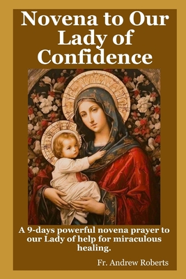 Novena prayer to Our Lady of Confidence: A 9-days powerful novena prayer to our Lady of help for miraculous healing. - Andrew Roberts