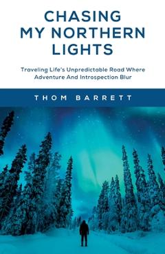 Coperta cărții 'Chasing My Northern Lights: Traveling Life's Unpredictable Road Where Adventure And Introspection Blur - Thom Barrett'