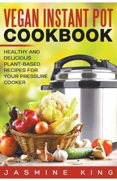 Coperta cărții 'Vegan Instant Pot Cookbook: Healthy and Delicious Plant-Based Recipes for Your Pressure Cooker - Jasmine King'